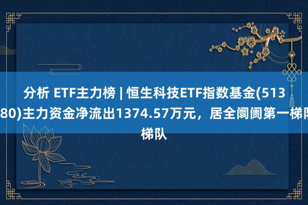 分析 ETF主力榜 | 恒生科技ETF指数基金(513580)主力资金净流出1374.57万元，居全阛阓第一梯队