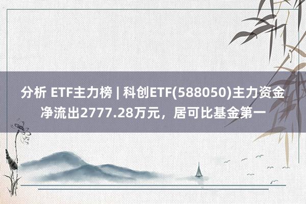 分析 ETF主力榜 | 科创ETF(588050)主力资金净流出2777.28万元，居可比基金第一