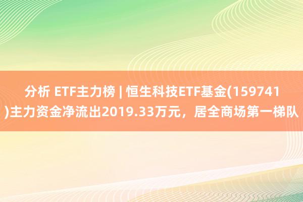 分析 ETF主力榜 | 恒生科技ETF基金(159741)主力资金净流出2019.33万元，居全商场第一梯队