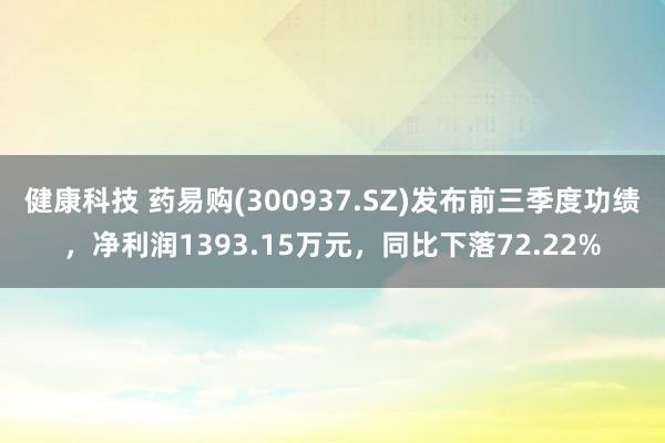 健康科技 药易购(300937.SZ)发布前三季度功绩，净利润1393.15万元，同比下落72.22%