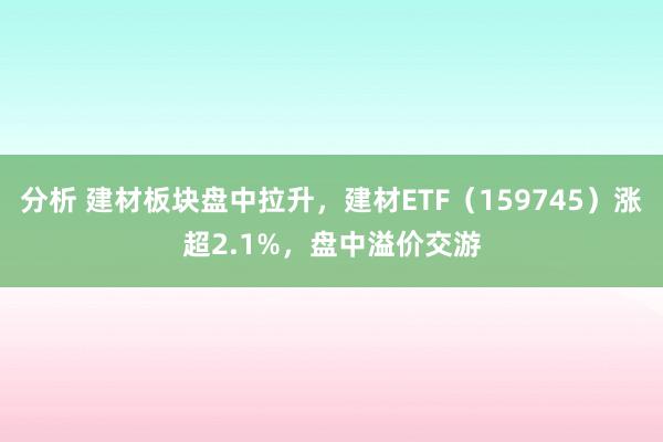 分析 建材板块盘中拉升，建材ETF（159745）涨超2.1%，盘中溢价交游