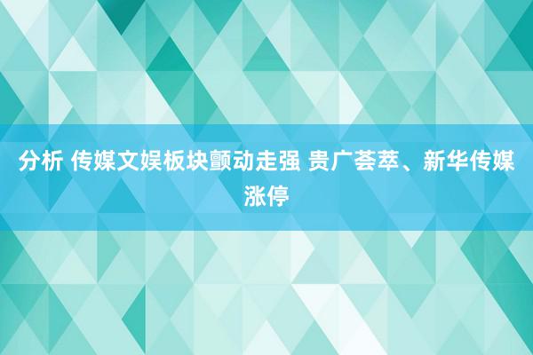 分析 传媒文娱板块颤动走强 贵广荟萃、新华传媒涨停