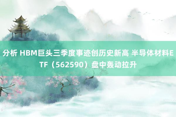 分析 HBM巨头三季度事迹创历史新高 半导体材料ETF（562590）盘中轰动拉升