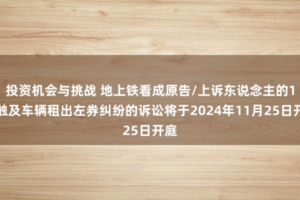 投资机会与挑战 地上铁看成原告/上诉东说念主的1起触及车辆租出左券纠纷的诉讼将于2024年11月25日开庭