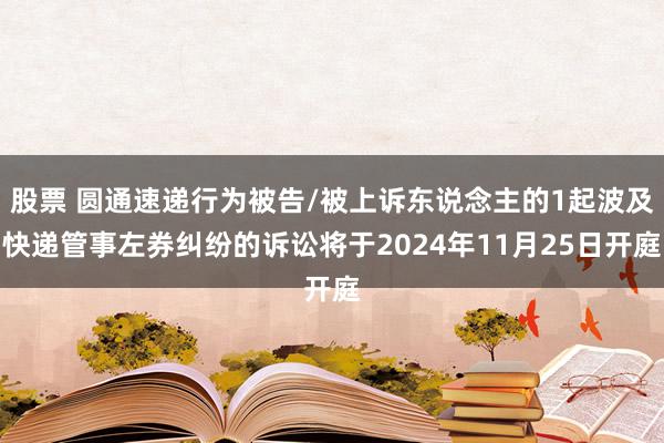 股票 圆通速递行为被告/被上诉东说念主的1起波及快递管事左券纠纷的诉讼将于2024年11月25日开庭