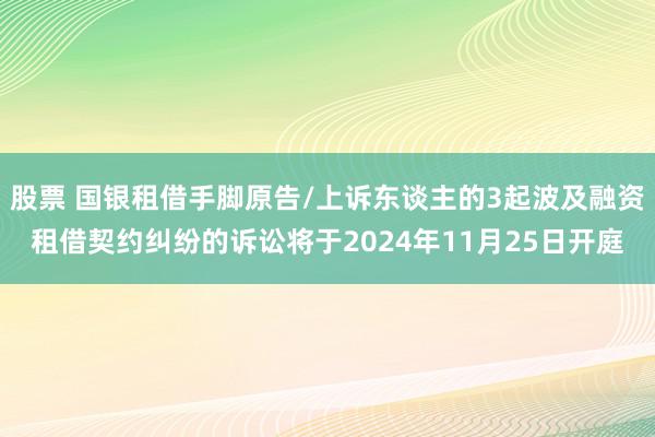 股票 国银租借手脚原告/上诉东谈主的3起波及融资租借契约纠纷的诉讼将于2024年11月25日开庭