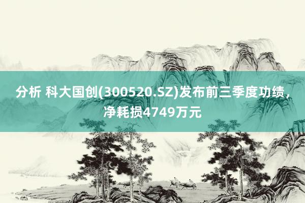 分析 科大国创(300520.SZ)发布前三季度功绩，净耗损4749万元