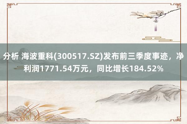 分析 海波重科(300517.SZ)发布前三季度事迹，净利润1771.54万元，同比增长184.52%