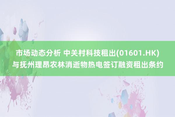 市场动态分析 中关村科技租出(01601.HK)与抚州理昂农林消逝物热电签订融资租出条约