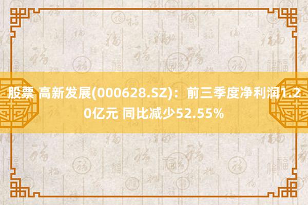 股票 高新发展(000628.SZ)：前三季度净利润1.20亿元 同比减少52.55%