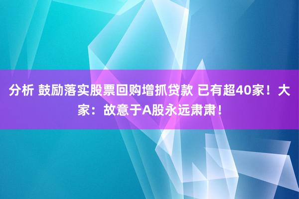 分析 鼓励落实股票回购增抓贷款 已有超40家！大家：故意于A股永远肃肃！