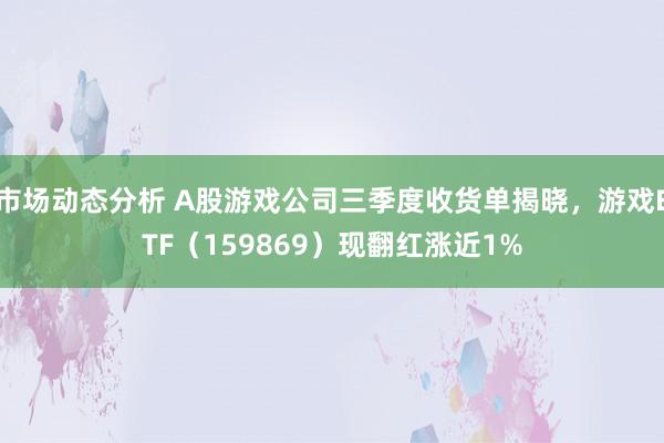 市场动态分析 A股游戏公司三季度收货单揭晓，游戏ETF（159869）现翻红涨近1%