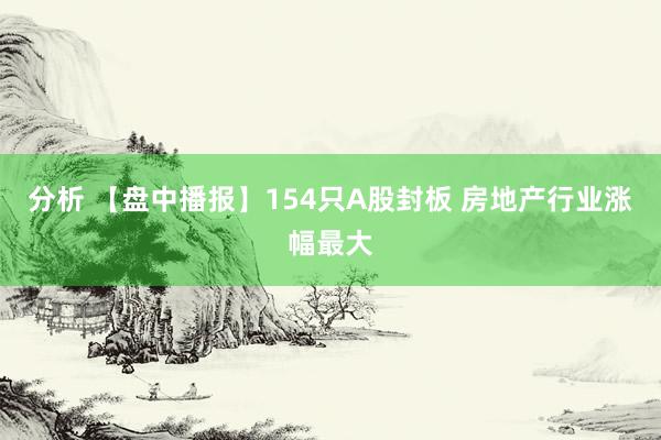 分析 【盘中播报】154只A股封板 房地产行业涨幅最大