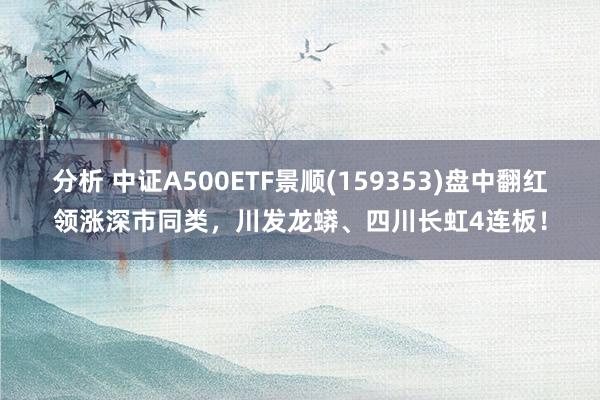 分析 中证A500ETF景顺(159353)盘中翻红领涨深市同类，川发龙蟒、四川长虹4连板！