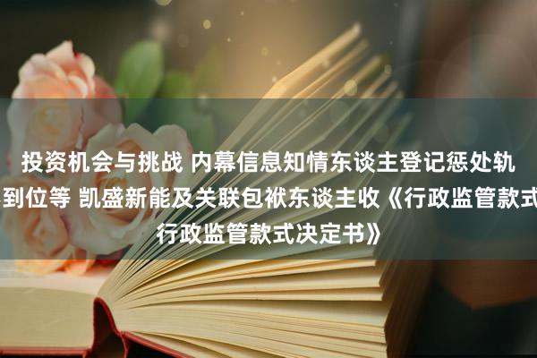 投资机会与挑战 内幕信息知情东谈主登记惩处轨制实践不到位等 凯盛新能及关联包袱东谈主收《行政监管款式决定书》