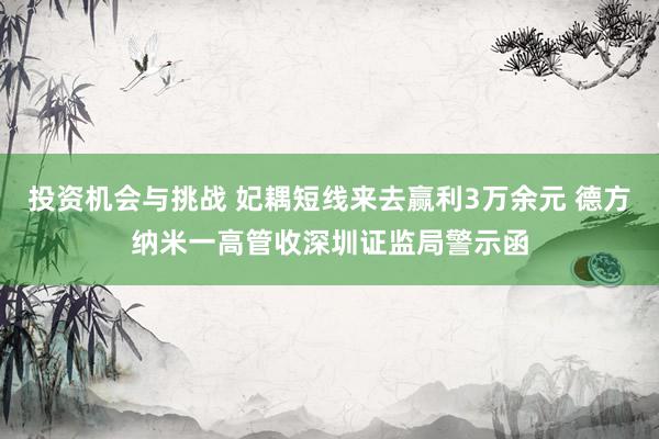 投资机会与挑战 妃耦短线来去赢利3万余元 德方纳米一高管收深圳证监局警示函