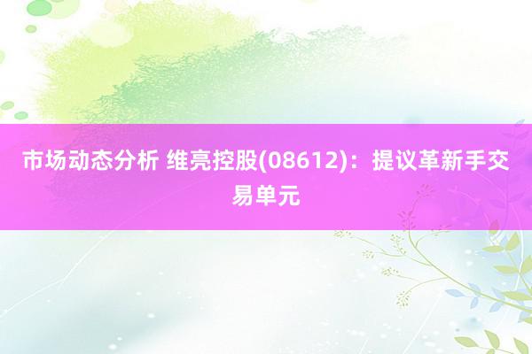 市场动态分析 维亮控股(08612)：提议革新手交易单元