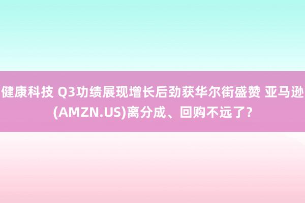 健康科技 Q3功绩展现增长后劲获华尔街盛赞 亚马逊(AMZN.US)离分成、回购不远了？