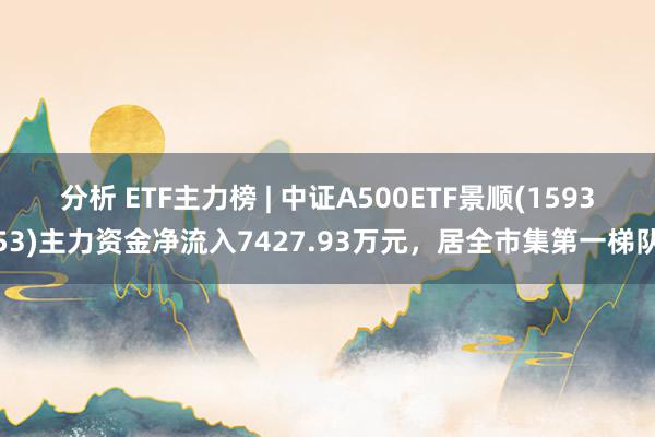 分析 ETF主力榜 | 中证A500ETF景顺(159353)主力资金净流入7427.93万元，居全市集第一梯队