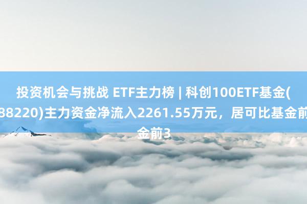 投资机会与挑战 ETF主力榜 | 科创100ETF基金(588220)主力资金净流入2261.55万元，居可比基金前3