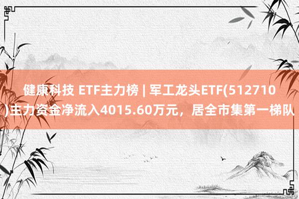 健康科技 ETF主力榜 | 军工龙头ETF(512710)主力资金净流入4015.60万元，居全市集第一梯队