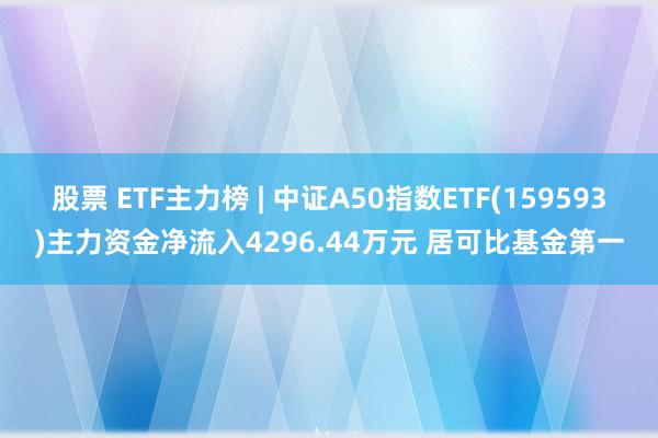 股票 ETF主力榜 | 中证A50指数ETF(159593)主力资金净流入4296.44万元 居可比基金第一