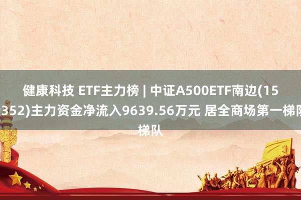 健康科技 ETF主力榜 | 中证A500ETF南边(159352)主力资金净流入9639.56万元 居全商场第一梯队