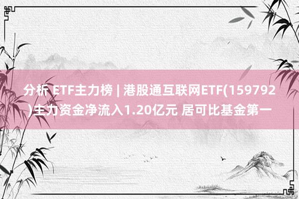 分析 ETF主力榜 | 港股通互联网ETF(159792)主力资金净流入1.20亿元 居可比基金第一