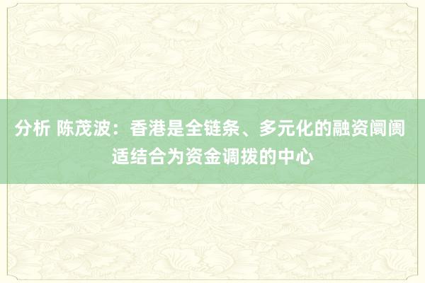 分析 陈茂波：香港是全链条、多元化的融资阛阓 适结合为资金调拨的中心