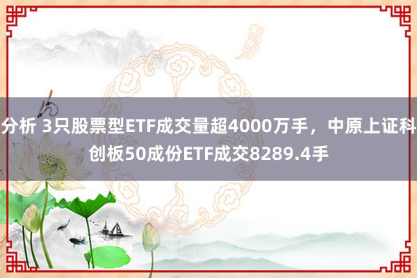 分析 3只股票型ETF成交量超4000万手，中原上证科创板50成份ETF成交8289.4手