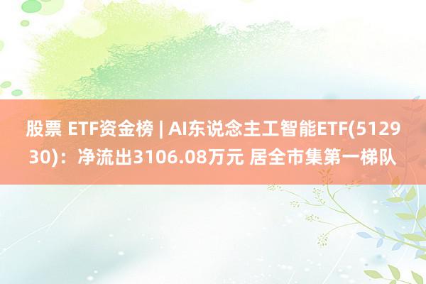 股票 ETF资金榜 | AI东说念主工智能ETF(512930)：净流出3106.08万元 居全市集第一梯队