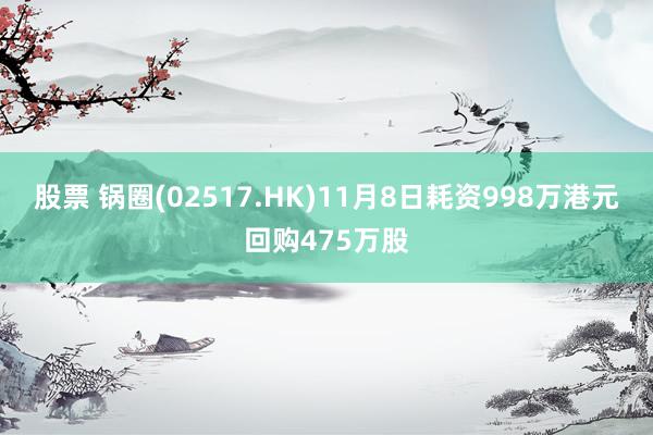 股票 锅圈(02517.HK)11月8日耗资998万港元回购475万股