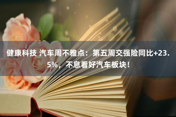 健康科技 汽车周不雅点：第五周交强险同比+23.5%，不息看好汽车板块！