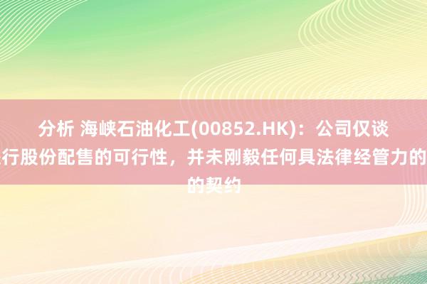 分析 海峡石油化工(00852.HK)：公司仅谈判进行股份配售的可行性，并未刚毅任何具法律经管力的契约