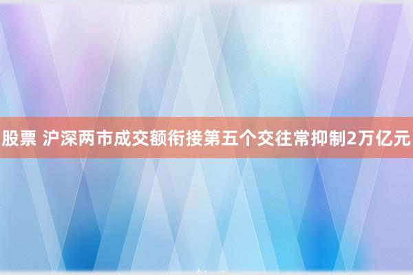 股票 沪深两市成交额衔接第五个交往常抑制2万亿元