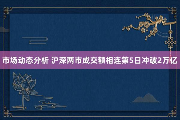 市场动态分析 沪深两市成交额相连第5日冲破2万亿