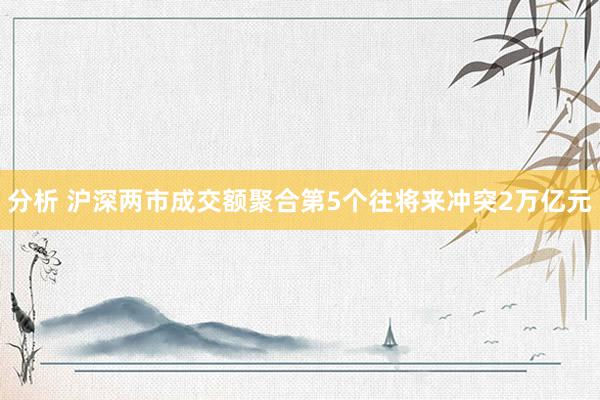 分析 沪深两市成交额聚合第5个往将来冲突2万亿元