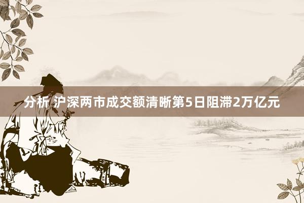 分析 沪深两市成交额清晰第5日阻滞2万亿元