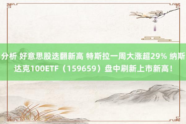 分析 好意思股迭翻新高 特斯拉一周大涨超29% 纳斯达克100ETF（159659）盘中刷新上市新高！