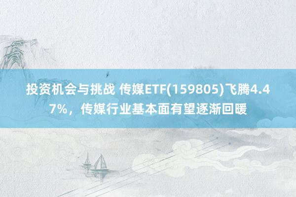 投资机会与挑战 传媒ETF(159805)飞腾4.47%，传媒行业基本面有望逐渐回暖