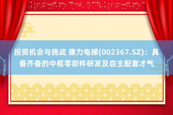 投资机会与挑战 康力电梯(002367.SZ)：具备齐备的中枢零部件研发及自主配套才气