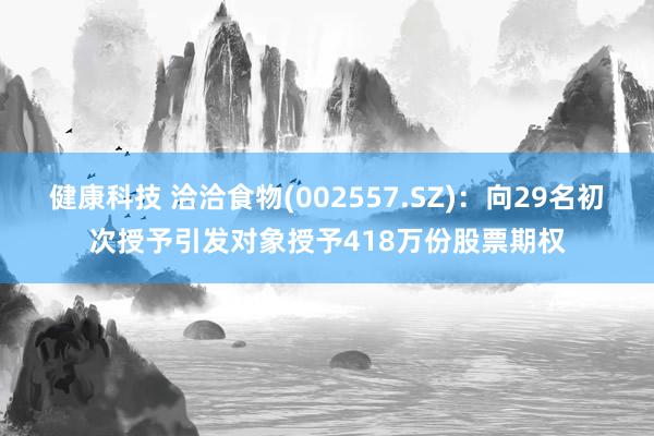 健康科技 洽洽食物(002557.SZ)：向29名初次授予引发对象授予418万份股票期权