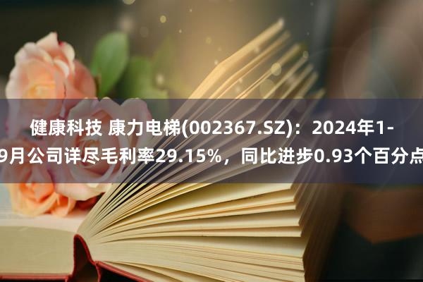 健康科技 康力电梯(002367.SZ)：2024年1-9月公司详尽毛利率29.15%，同比进步0.93个百分点