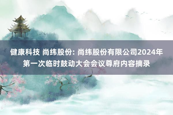 健康科技 尚纬股份: 尚纬股份有限公司2024年第一次临时鼓动大会会议尊府内容摘录