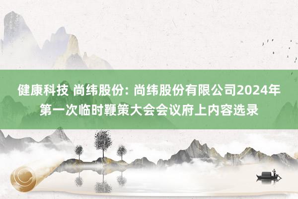 健康科技 尚纬股份: 尚纬股份有限公司2024年第一次临时鞭策大会会议府上内容选录