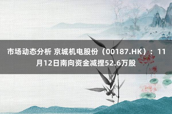 市场动态分析 京城机电股份（00187.HK）：11月12日南向资金减捏52.6万股