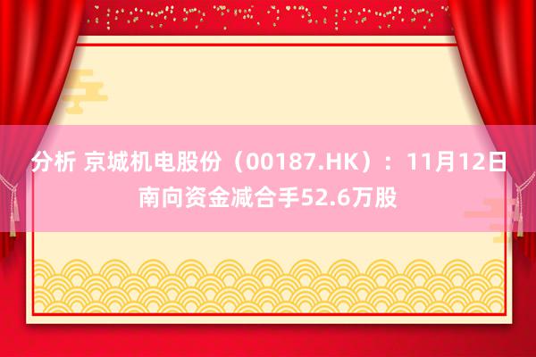 分析 京城机电股份（00187.HK）：11月12日南向资金减合手52.6万股