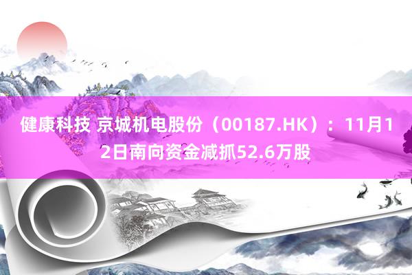 健康科技 京城机电股份（00187.HK）：11月12日南向资金减抓52.6万股