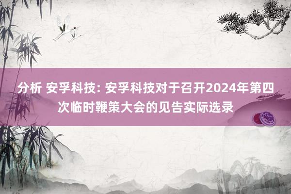 分析 安孚科技: 安孚科技对于召开2024年第四次临时鞭策大会的见告实际选录