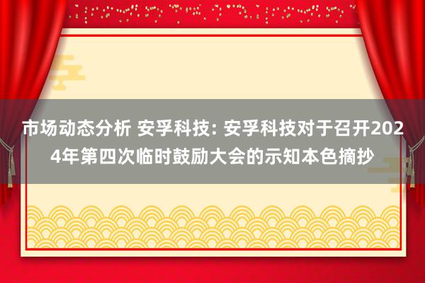 市场动态分析 安孚科技: 安孚科技对于召开2024年第四次临时鼓励大会的示知本色摘抄